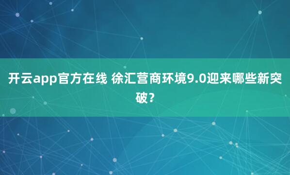 开云app官方在线 徐汇营商环境9.0迎来哪些新突破?