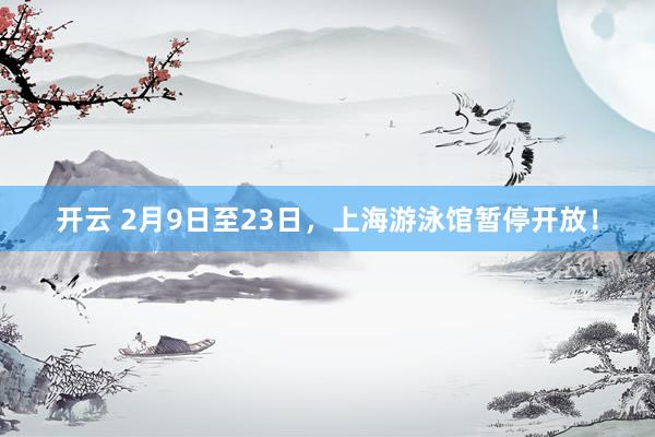 开云 2月9日至23日,上海游泳馆暂停开放!
