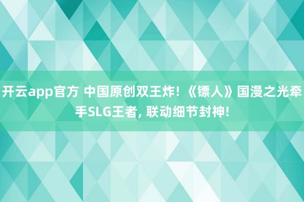 开云app官方 中国原创双王炸! 《镖人》国漫之光牵手SLG王者， 联动细节封神!