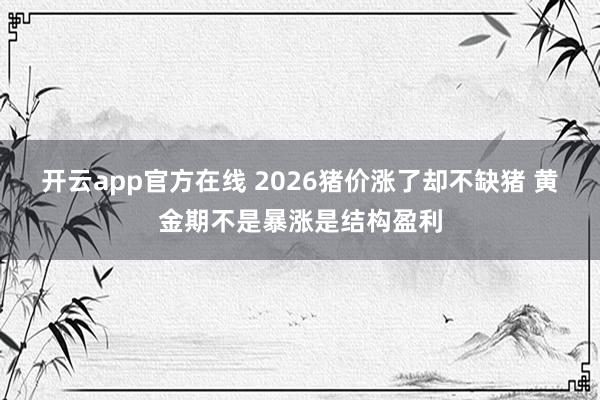 开云app官方在线 2026猪价涨了却不缺猪 黄金期不是暴涨是结构盈利