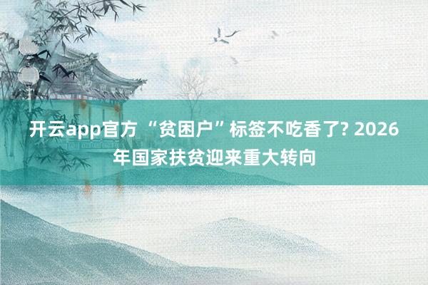 开云app官方 “贫困户”标签不吃香了? 2026年国家扶贫迎来重大转向