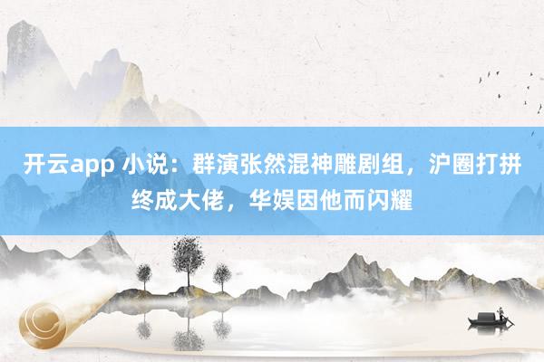 开云app 小说：群演张然混神雕剧组，沪圈打拼终成大佬，华娱因他而闪耀
