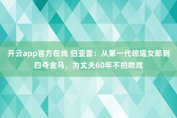 开云app官方在线 归亚蕾:从第一代琼瑶女郎到四夺金马,为丈夫60年不拍吻戏