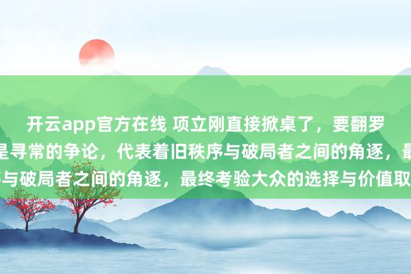开云app官方在线 项立刚直接掀桌了,要翻罗永浩的旧账底牌,这不是寻常的争论,代表着旧秩序与破局者之间的角逐,最终考验大众的选择与价值取向