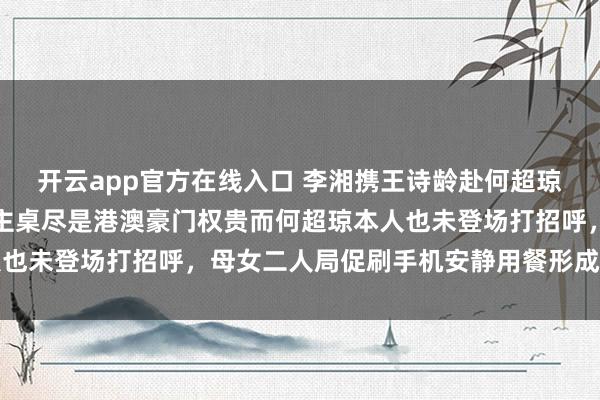 开云app官方在线入口 李湘携王诗龄赴何超琼私人晚宴被安排侧桌，主桌尽是港澳豪门权贵而何超琼本人也未登场打招呼，母女二人局促刷手机安静用餐形成鲜明对比