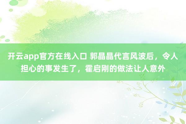 开云app官方在线入口 郭晶晶代言风波后,令人担心的事发生了,霍启刚的做法让人意外