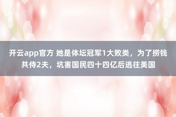 开云app官方 她是体坛冠军1大败类，为了捞钱共侍2夫，坑害国民四十四亿后逃往美国