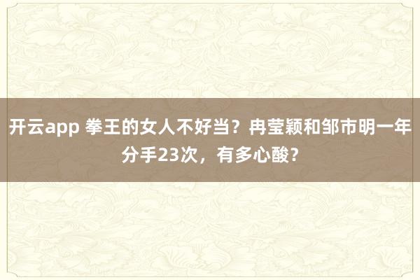 开云app 拳王的女人不好当?冉莹颖和邹市明一年分手23次,有多心酸?