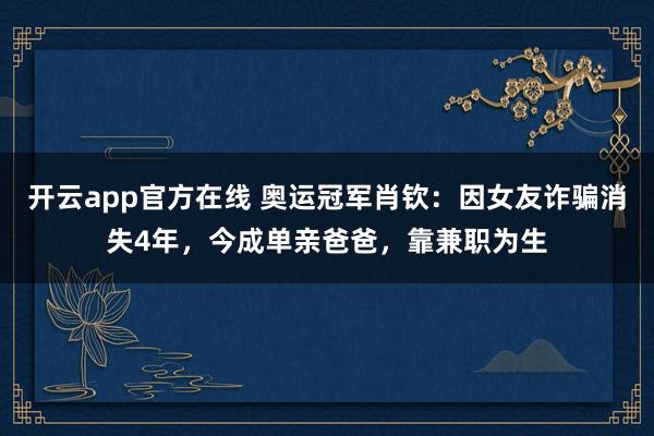 开云app官方在线 奥运冠军肖钦：因女友诈骗消失4年，今成单亲爸爸，靠兼职为生