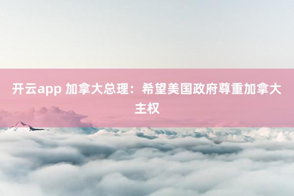 开云app 加拿大总理：希望美国政府尊重加拿大主权