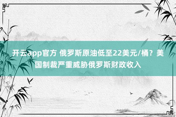 开云app官方 俄罗斯原油低至22美元/桶?美国制裁严重威胁俄罗斯财政收入