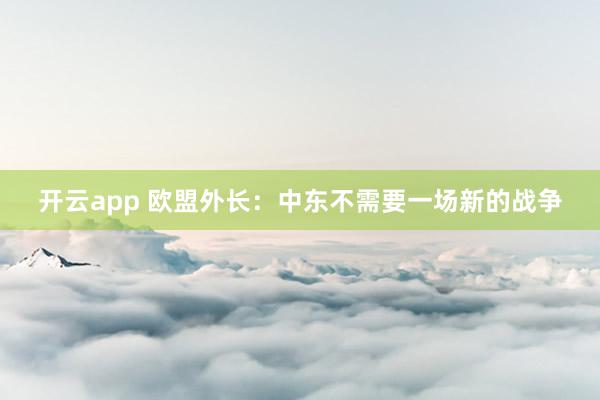 开云app 欧盟外长：中东不需要一场新的战争