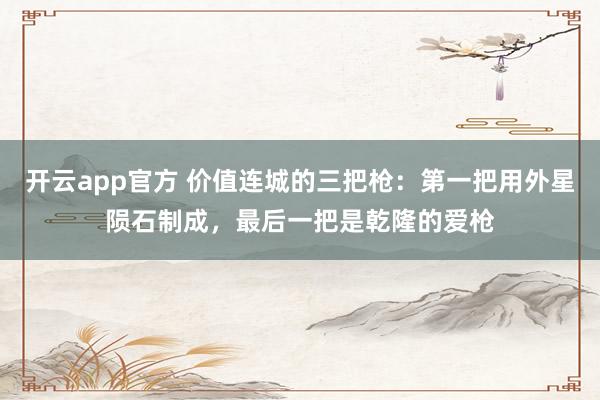 开云app官方 价值连城的三把枪：第一把用外星陨石制成，最后一把是乾隆的爱枪