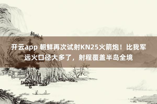 开云app 朝鲜再次试射KN25火箭炮!比我军远火口径大多了,射程覆盖半岛全境