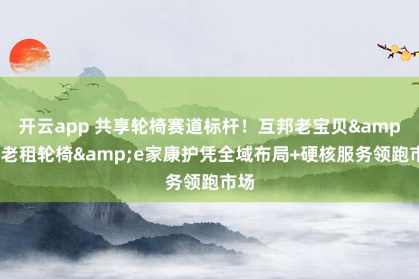 开云app 共享轮椅赛道标杆！互邦老宝贝&围老租轮椅&e家康护凭全域布局+硬核服务领跑市场
