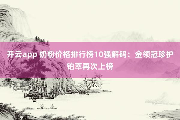 开云app 奶粉价格排行榜10强解码:金领冠珍护铂萃再次上榜