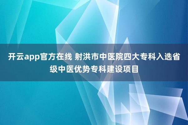 开云app官方在线 射洪市中医院四大专科入选省级中医优势专科建设项目