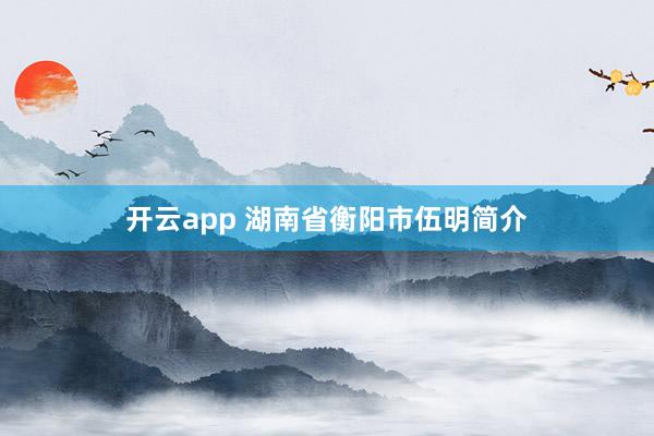 开云app 湖南省衡阳市伍明简介