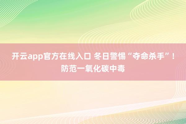 开云app官方在线入口 冬日警惕“夺命杀手”!防范一氧化碳中毒