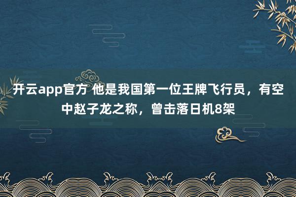 开云app官方 他是我国第一位王牌飞行员，有空中赵子龙之称，曾击落日机8架
