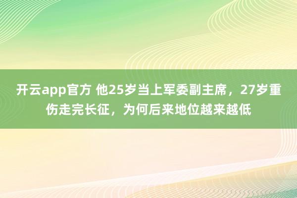 开云app官方 他25岁当上军委副主席,27岁重伤走完长征,为何后来地位越来越低