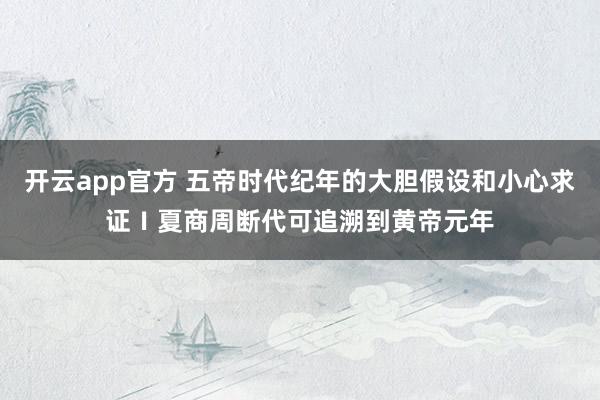 开云app官方 五帝时代纪年的大胆假设和小心求证Ⅰ夏商周断代可追溯到黄帝元年