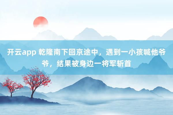 开云app 乾隆南下回京途中，遇到一小孩喊他爷爷，结果被身边一将军斩首