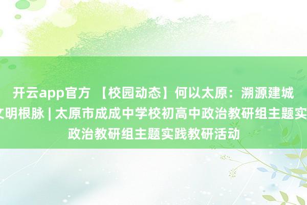 开云app官方 【校园动态】何以太原:溯源建城初心 探寻文明根脉 | 太原市成成中学校初高中政治教研组主题实践教研活动