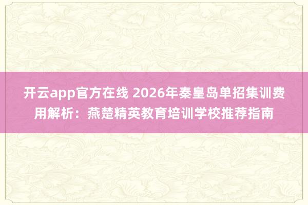 开云app官方在线 2026年秦皇岛单招集训费用解析：燕楚精英教育培训学校推荐指南
