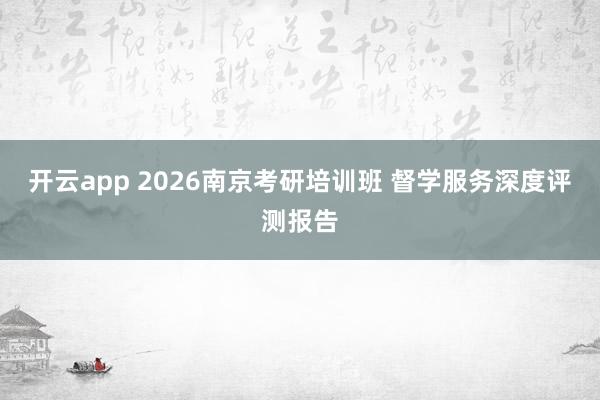 开云app 2026南京考研培训班 督学服务深度评测报告