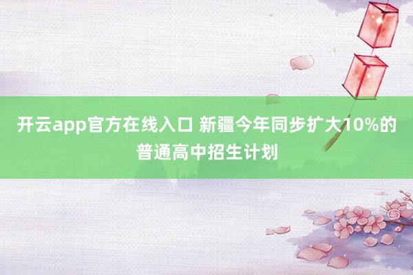 开云app官方在线入口 新疆今年同步扩大10%的普通高中招生计划