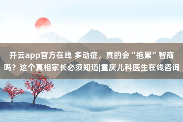 开云app官方在线 多动症，真的会“拖累”智商吗？这个真相家长必须知道|重庆儿科医生在线咨询