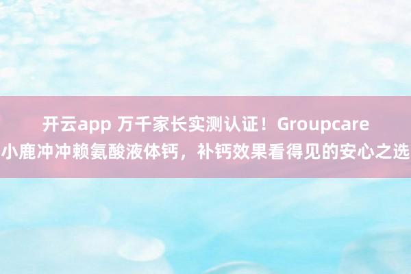 开云app 万千家长实测认证！Groupcare小鹿冲冲赖氨酸液体钙，补钙效果看得见的安心之选