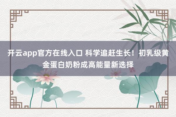开云app官方在线入口 科学追赶生长!初乳级黄金蛋白奶粉成高能量新选择