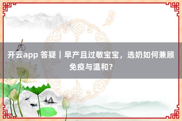 开云app 答疑｜早产且过敏宝宝，选奶如何兼顾免疫与温和？