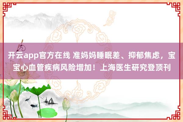 开云app官方在线 准妈妈睡眠差、抑郁焦虑,宝宝心血管疾病风险增加!上海医生研究登顶刊