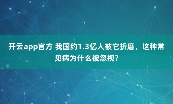 开云app官方 我国约1.3亿人被它折磨，这种常见病为什么被忽视？