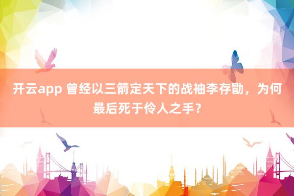 开云app 曾经以三箭定天下的战袖李存勖，为何最后死于伶人之手？