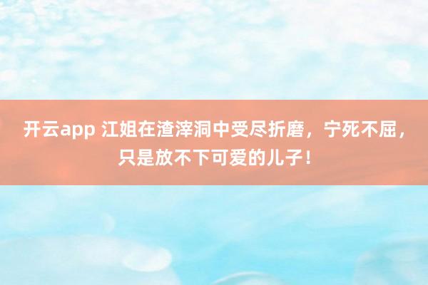 开云app 江姐在渣滓洞中受尽折磨,宁死不屈,只是放不下可爱的儿子!