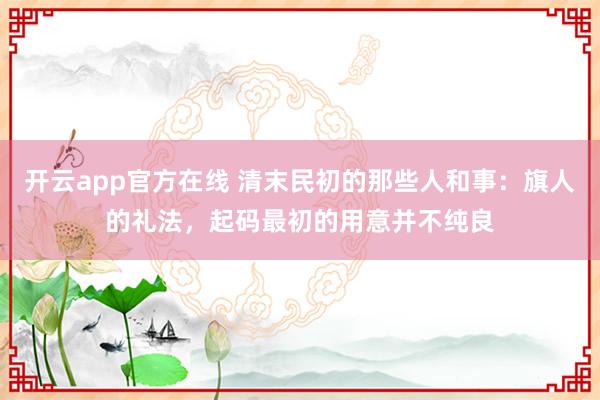 开云app官方在线 清末民初的那些人和事:旗人的礼法,起码最初的用意并不纯良