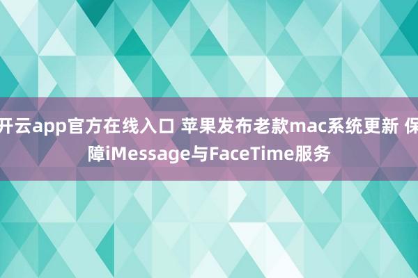 开云app官方在线入口 苹果发布老款mac系统更新 保障iMessage与FaceTime服务