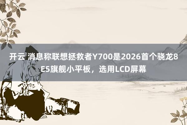 开云 消息称联想拯救者Y700是2026首个骁龙8E5旗舰小平板，选用LCD屏幕