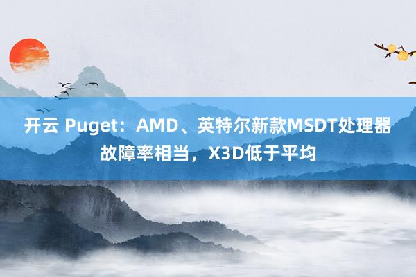 开云 Puget：AMD、英特尔新款MSDT处理器故障率相当，X3D低于平均