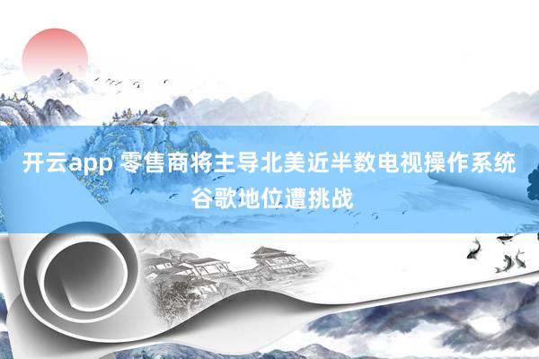 开云app 零售商将主导北美近半数电视操作系统 谷歌地位遭挑战