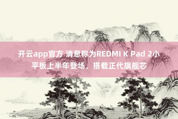 开云app官方 消息称为REDMI K Pad 2小平板上半年登场,搭载正代旗舰芯
