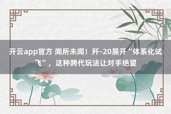 开云app官方 闻所未闻!歼-20展开“体系化试飞”,这种跨代玩法让对手绝望
