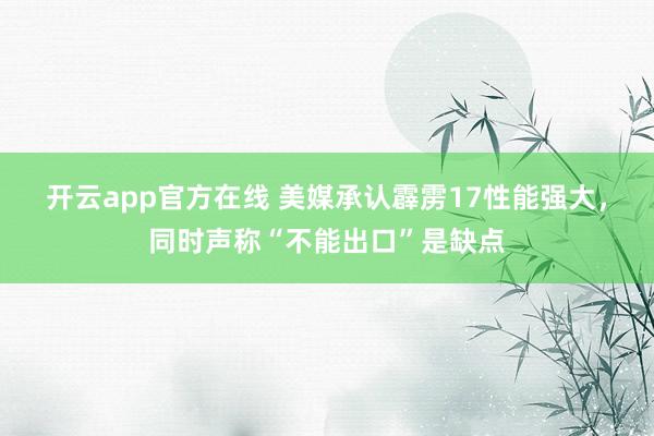 开云app官方在线 美媒承认霹雳17性能强大,同时声称“不能出口”是缺点