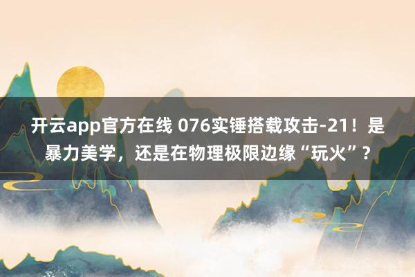 开云app官方在线 076实锤搭载攻击-21！是暴力美学，还是在物理极限边缘“玩火”？