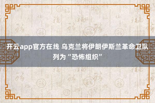 开云app官方在线 乌克兰将伊朗伊斯兰革命卫队列为“恐怖组织”