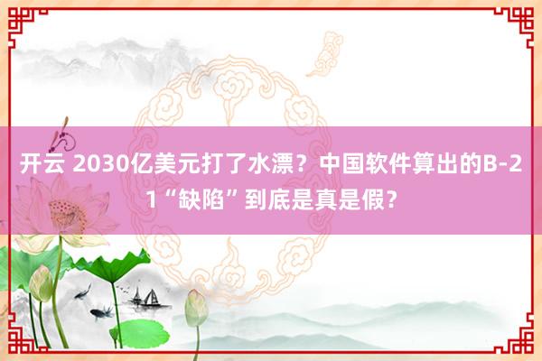 开云 2030亿美元打了水漂？中国软件算出的B-21“缺陷”到底是真是假？